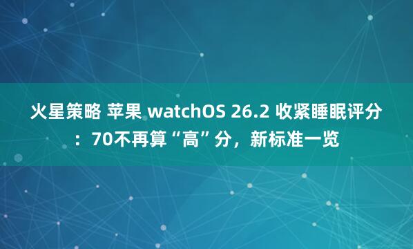 火星策略 苹果 watchOS 26.2 收紧睡眠评分：70不再算“高”分，新标准一览
