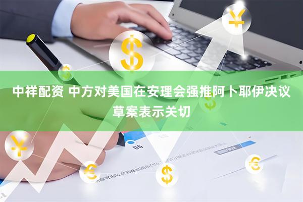 中祥配资 中方对美国在安理会强推阿卜耶伊决议草案表示关切
