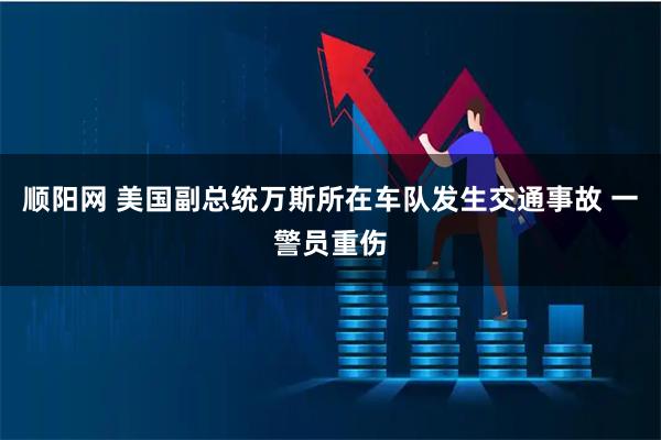 顺阳网 美国副总统万斯所在车队发生交通事故 一警员重伤