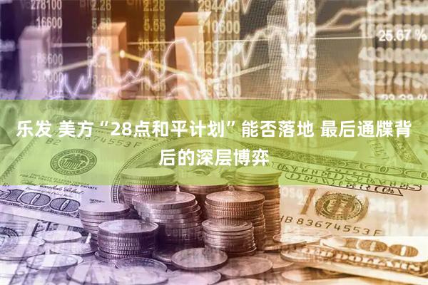 乐发 美方“28点和平计划”能否落地 最后通牒背后的深层博弈