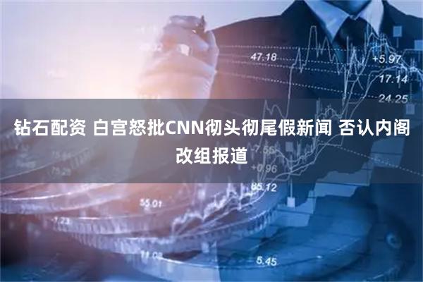 钻石配资 白宫怒批CNN彻头彻尾假新闻 否认内阁改组报道