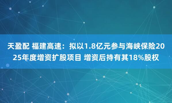 天盈配 福建高速：拟以1.8亿元参与海峡保险2025年度增资扩股项目 增资后持有其18%股权