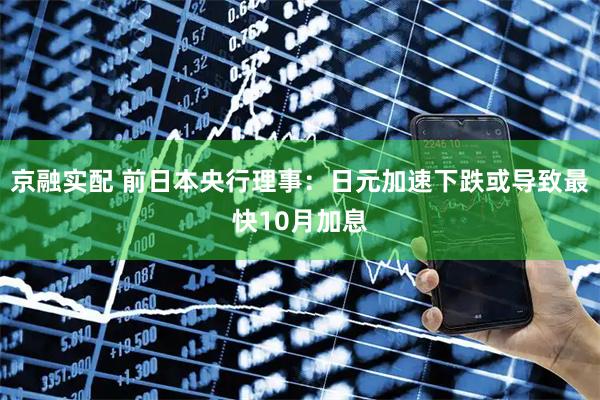 京融实配 前日本央行理事：日元加速下跌或导致最快10月加息