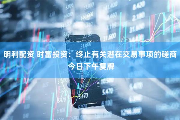 明利配资 时富投资：终止有关潜在交易事项的磋商 今日下午复牌