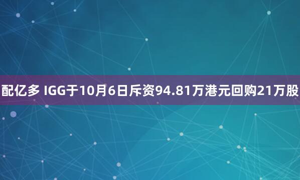 配亿多 IGG于10月6日斥资94.81万港元回购21万股