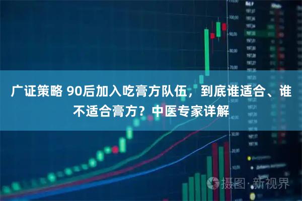 广证策略 90后加入吃膏方队伍，到底谁适合、谁不适合膏方？中医专家详解