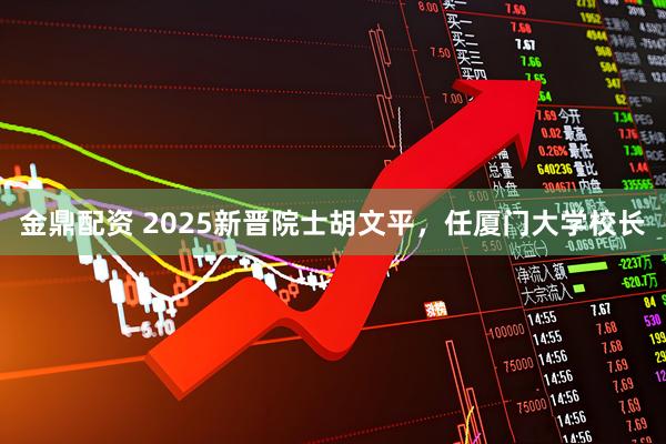 金鼎配资 2025新晋院士胡文平，任厦门大学校长