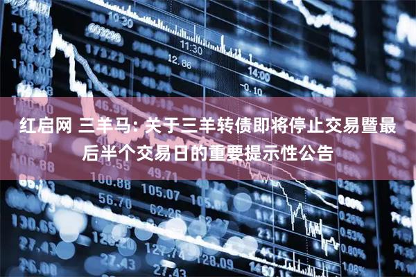 红启网 三羊马: 关于三羊转债即将停止交易暨最后半个交易日的重要提示性公告