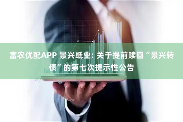 富农优配APP 景兴纸业: 关于提前赎回“景兴转债”的第七次提示性公告