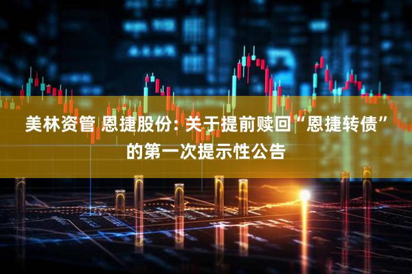 美林资管 恩捷股份: 关于提前赎回“恩捷转债”的第一次提示性公告