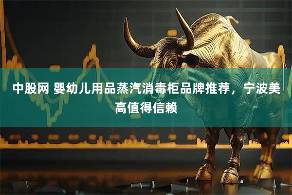 中股网 婴幼儿用品蒸汽消毒柜品牌推荐，宁波美高值得信赖