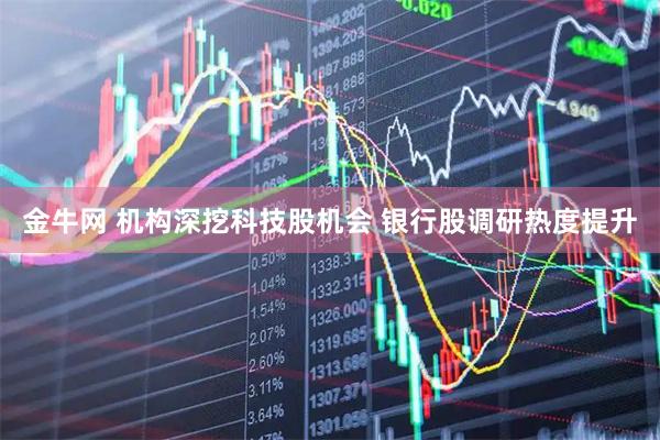 金牛网 机构深挖科技股机会 银行股调研热度提升