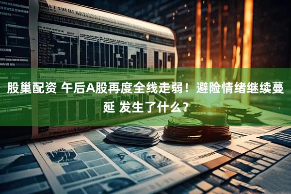 股巢配资 午后A股再度全线走弱！避险情绪继续蔓延 发生了什么？