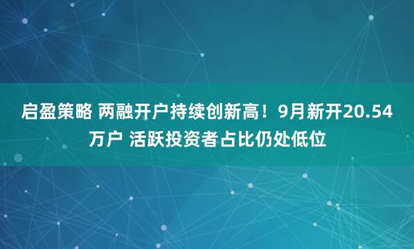 启盈策略 两融开户持续创新高！9月新开20.54万户 活跃投资者占比仍处低位