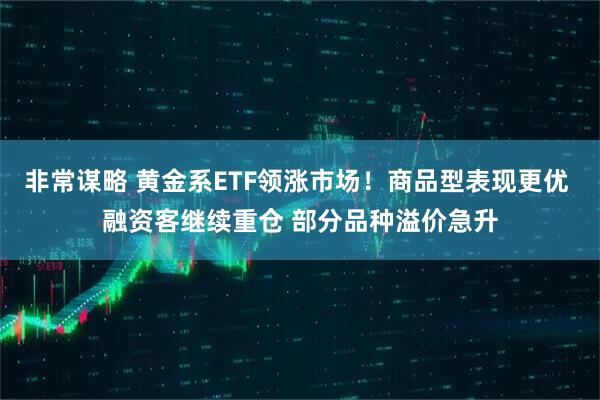 非常谋略 黄金系ETF领涨市场！商品型表现更优 融资客继续重仓 部分品种溢价急升