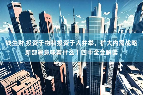 钱生财 投资于物和投资于人并举，扩大内需战略新部署意味着什么丨四中全会解读