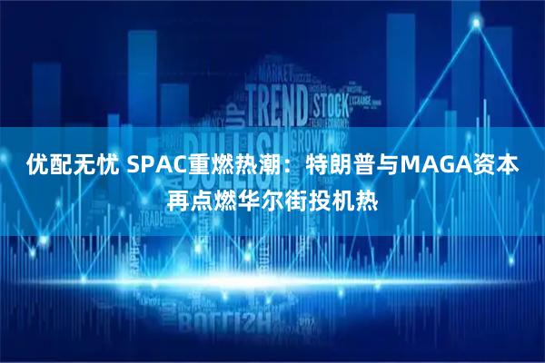 优配无忧 SPAC重燃热潮：特朗普与MAGA资本再点燃华尔街投机热