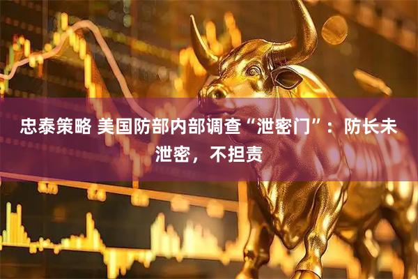 忠泰策略 美国防部内部调查“泄密门”：防长未泄密，不担责
