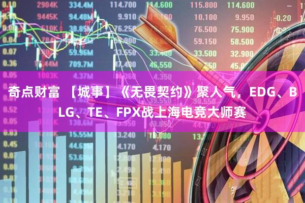 奇点财富 【城事】《无畏契约》聚人气，EDG、BLG、TE、FPX战上海电竞大师赛
