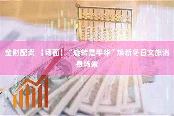 金财配资 【场面】“旋转嘉年华”焕新冬日文旅消费场景