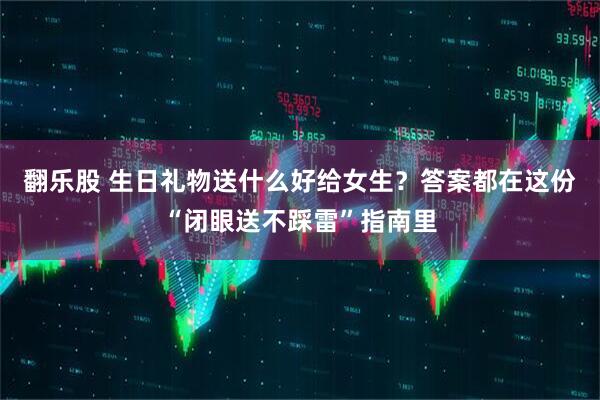 翻乐股 生日礼物送什么好给女生？答案都在这份“闭眼送不踩雷”指南里