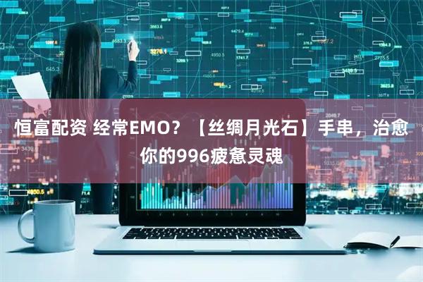 恒富配资 经常EMO？【丝绸月光石】手串，治愈你的996疲惫灵魂