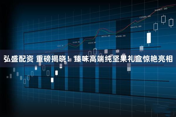 弘盛配资 重磅揭晓！臻味高端纯坚果礼盒惊艳亮相