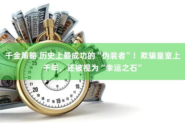 千金策略 历史上最成功的“伪装者”！欺骗皇室上千年，还被视为“幸运之石”