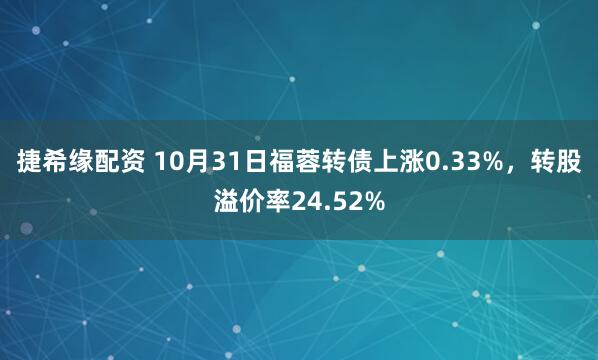 捷希缘配资 10月31日福蓉转债上涨0.33%，转股溢价率24.52%