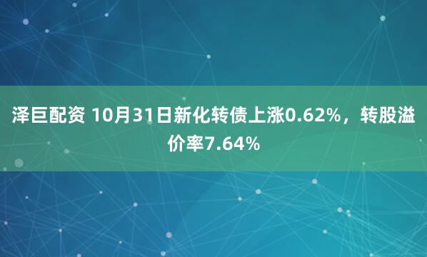 泽巨配资 10月31日新化转债上涨0.62%，转股溢价率7.64%
