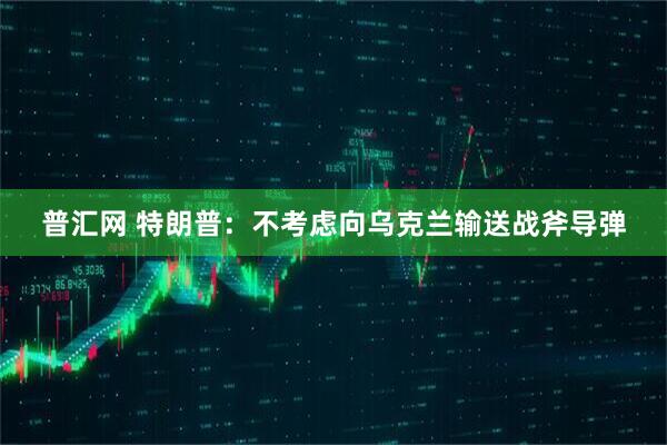 普汇网 特朗普：不考虑向乌克兰输送战斧导弹