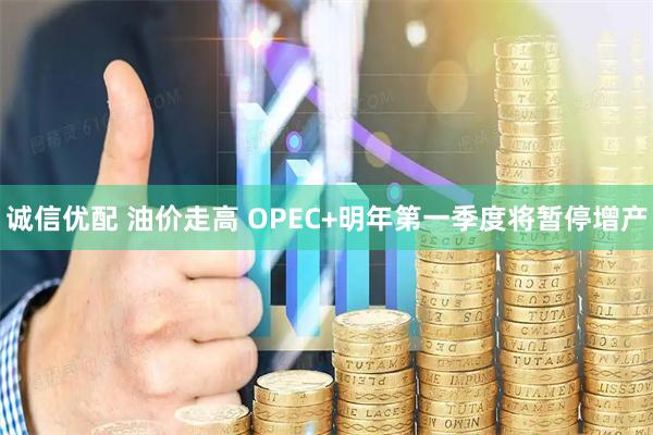 诚信优配 油价走高 OPEC+明年第一季度将暂停增产