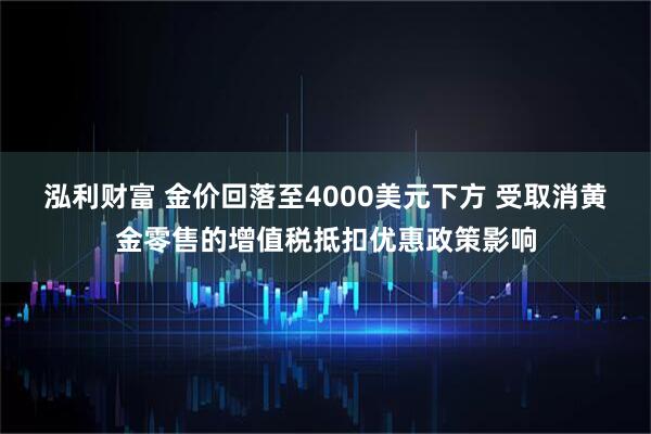 泓利财富 金价回落至4000美元下方 受取消黄金零售的增值税抵扣优惠政策影响