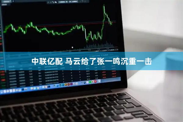 中联亿配 马云给了张一鸣沉重一击
