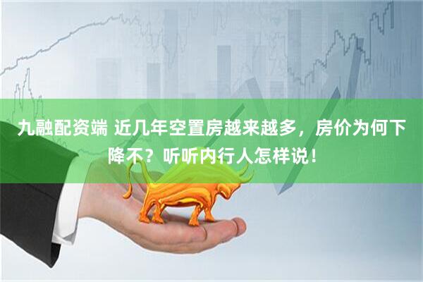九融配资端 近几年空置房越来越多，房价为何下降不？听听内行人怎样说！