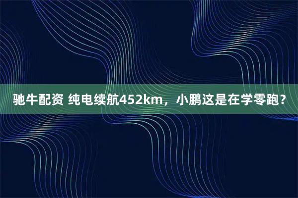 驰牛配资 纯电续航452km，小鹏这是在学零跑？