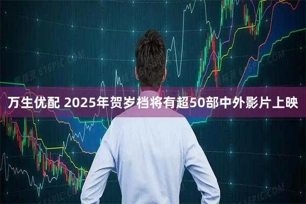 万生优配 2025年贺岁档将有超50部中外影片上映