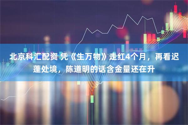 北京科汇配资 凭《生万物》走红4个月，再看迟蓬处境，陈道明的话含金量还在升