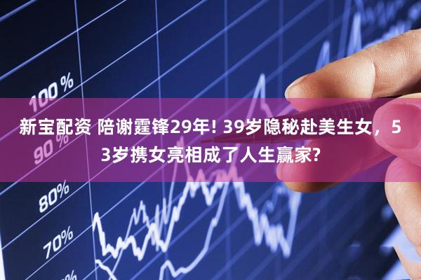 新宝配资 陪谢霆锋29年! 39岁隐秘赴美生女，53岁携女亮相成了人生赢家?