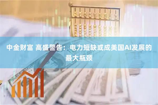 中金财富 高盛警告：电力短缺或成美国AI发展的最大瓶颈
