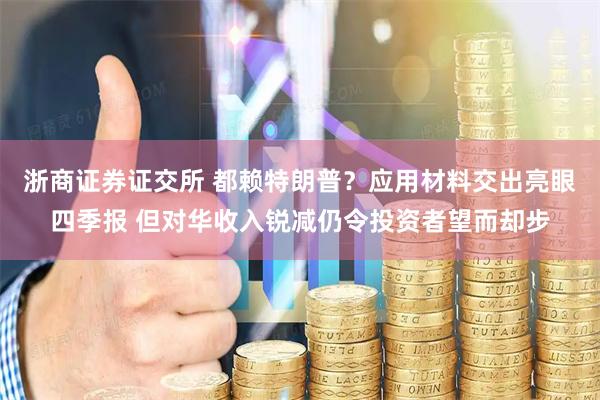 浙商证券证交所 都赖特朗普？应用材料交出亮眼四季报 但对华收入锐减仍令投资者望而却步