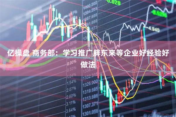 亿操盘 商务部：学习推广胖东来等企业好经验好做法