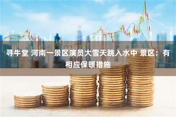寻牛堂 河南一景区演员大雪天跳入水中 景区：有相应保暖措施