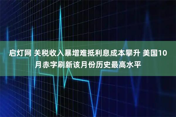 启灯网 关税收入暴增难抵利息成本攀升 美国10月赤字刷新该月份历史最高水平
