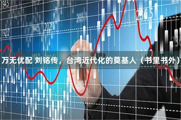 万无优配 刘铭传，台湾近代化的奠基人（书里书外）