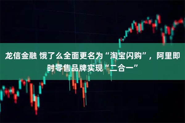 龙信金融 饿了么全面更名为“淘宝闪购”，阿里即时零售品牌实现“二合一”