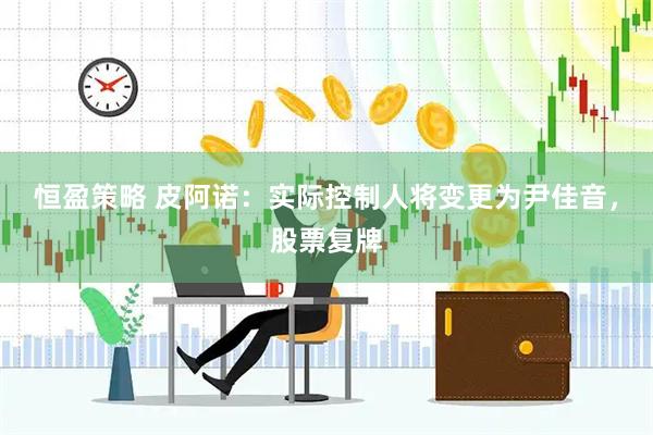 恒盈策略 皮阿诺：实际控制人将变更为尹佳音，股票复牌
