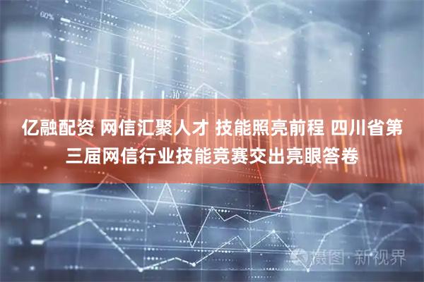 亿融配资 网信汇聚人才 技能照亮前程 四川省第三届网信行业技能竞赛交出亮眼答卷