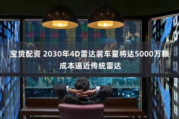 宝货配资 2030年4D雷达装车量将达5000万颗 成本逼近传统雷达