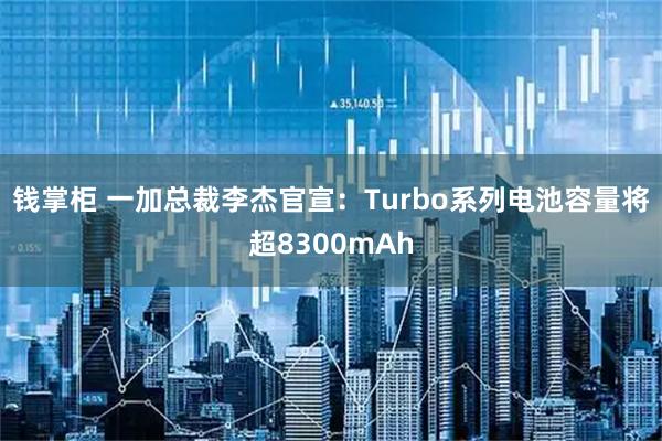 钱掌柜 一加总裁李杰官宣：Turbo系列电池容量将超8300mAh